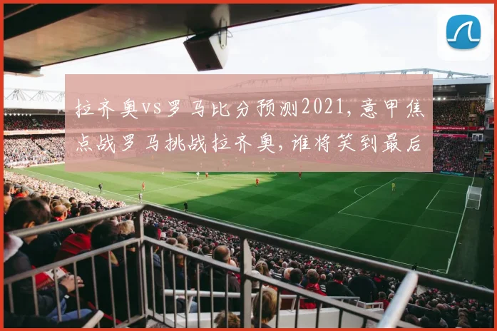 拉齐奥vs罗马比分预测2021,意甲焦点战罗马挑战拉齐奥,谁将笑到最后