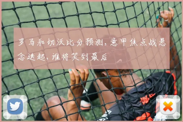 罗马和切沃比分预测,意甲焦点战悬念迭起,谁将笑到最后