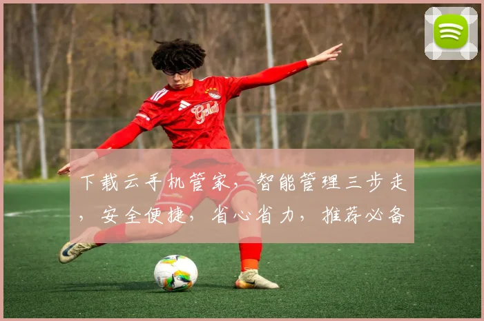 下载云手机管家，智能管理三步走，安全便捷，省心省力，推荐必备
